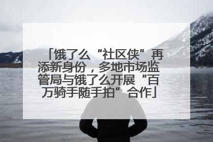 饿了么“社区侠”再添新身份，多地市场监管局与饿了么开展“百万骑手随手拍”合作