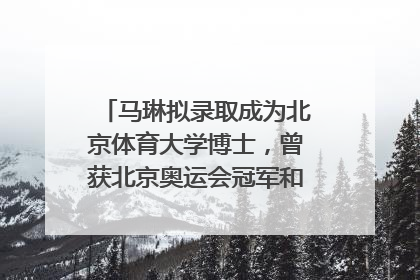 马琳拟录取成为北京体育大学博士，曾获北京奥运会冠军和4次世界杯冠军