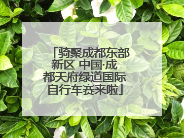 骑聚成都东部新区 中国·成都天府绿道国际自行车赛来啦