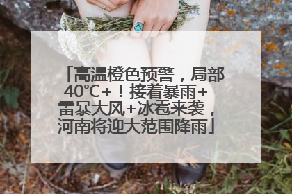 高温橙色预警，局部40℃+！接着暴雨+雷暴大风+冰雹来袭，河南将迎大范围降雨