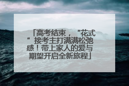 高考结束，“花式”接考主打满满松弛感！带上家人的爱与期望开启全新旅程
