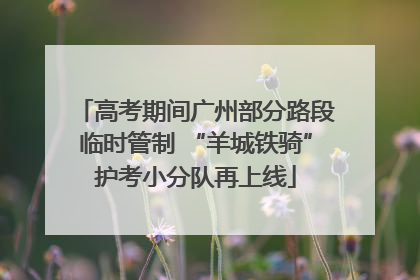 高考期间广州部分路段临时管制 “羊城铁骑”护考小分队再上线