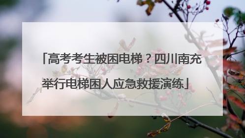 高考考生被困电梯？四川南充举行电梯困人应急救援演练