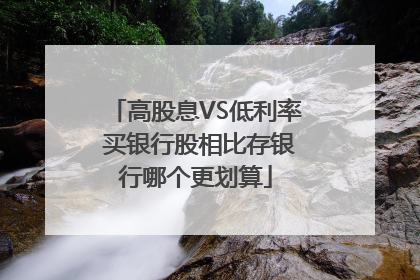 高股息VS低利率 买银行股相比存银行哪个更划算
