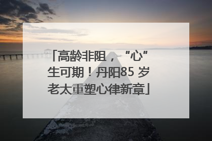 高龄非阻，“心” 生可期！丹阳85 岁老太重塑心律新章