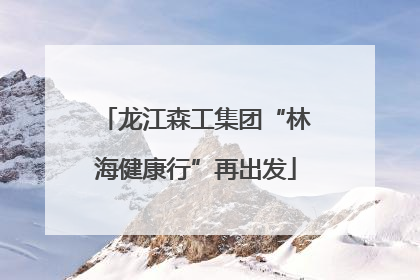 龙江森工集团“林海健康行”再出发