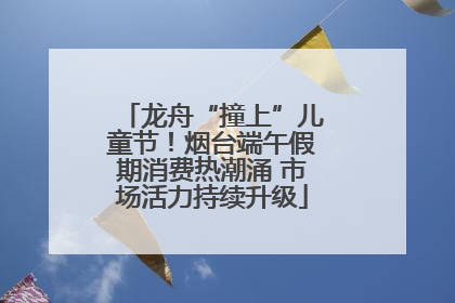 龙舟“撞上”儿童节！烟台端午假期消费热潮涌 市场活力持续升级