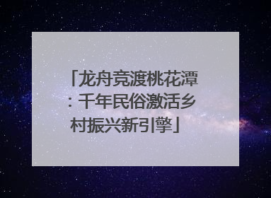 龙舟竞渡桃花潭：千年民俗激活乡村振兴新引擎