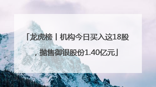 龙虎榜丨机构今日买入这18股，抛售御银股份1.40亿元