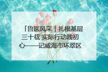 鲁医风采｜扎根基层三十载 实际行动践初心——记威海市环翠区鲸园社区卫生服务中心主任梁永江