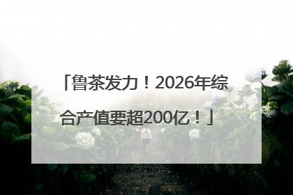 鲁茶发力！2026年综合产值要超200亿！