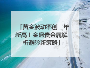 黄金波动率创三年新高！金盛贵金属解析避险新策略