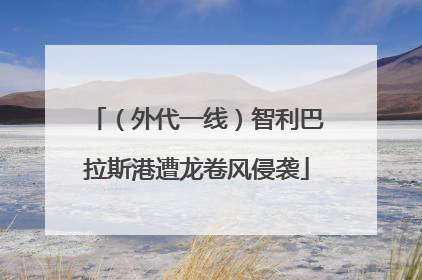 （外代一线）智利巴拉斯港遭龙卷风侵袭