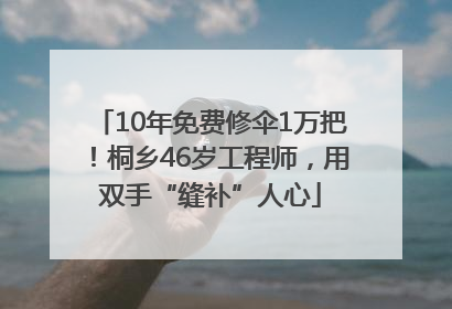 10年免费修伞1万把！桐乡46岁工程师，用双手“缝补”人心