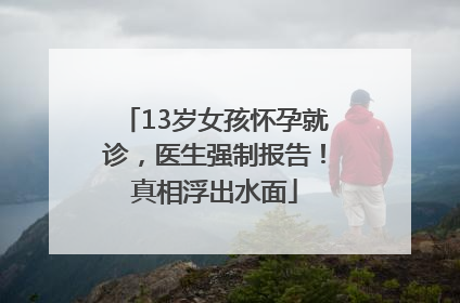 13岁女孩怀孕就诊，医生强制报告！真相浮出水面