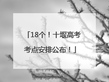 18个！十堰高考考点安排公布！