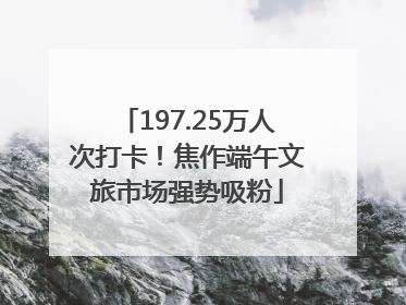 197.25万人次打卡！焦作端午文旅市场强势吸粉