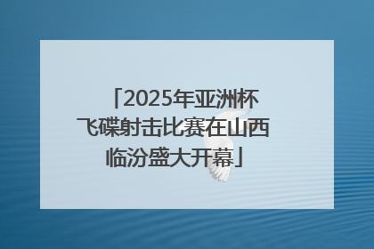 2025年亚洲杯飞碟射击比赛在山西临汾盛大开幕