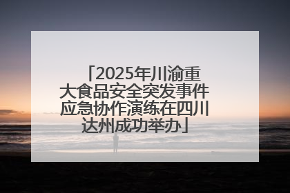2025年川渝重大食品安全突发事件应急协作演练在四川达州成功举办