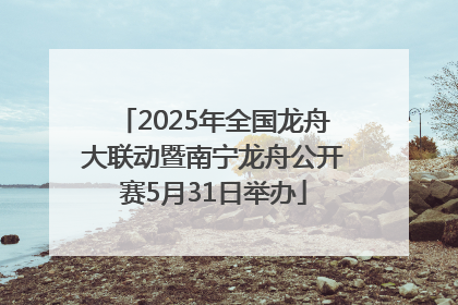 2025年全国龙舟大联动暨南宁龙舟公开赛5月31日举办