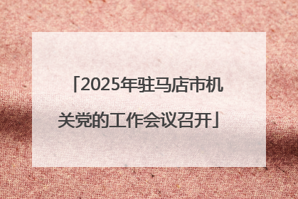 2025年驻马店市机关党的工作会议召开