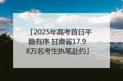 2025年高考首日平稳有序 甘肃省17.98万名考生执笔赴约