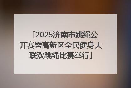 2025济南市跳绳公开赛暨高新区全民健身大联欢跳绳比赛举行