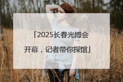2025长春光博会开幕，记者带你探馆