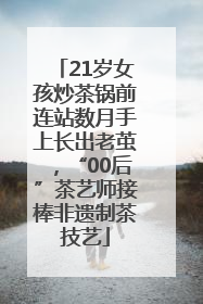 21岁女孩炒茶锅前连站数月手上长出老茧，“00后”茶艺师接棒非遗制茶技艺