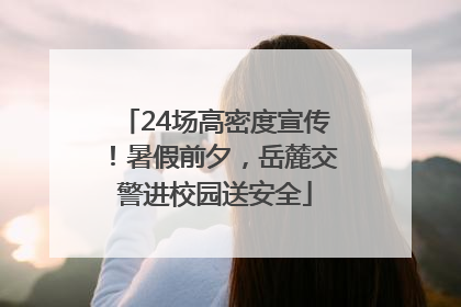 24场高密度宣传！暑假前夕，岳麓交警进校园送安全