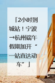 2小时到城站！宁波→杭州端午假期加开“一站直达动车”