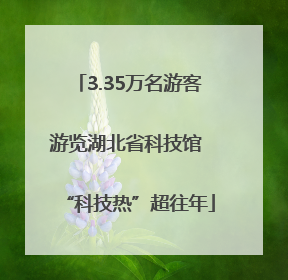 3.35万名游客游览湖北省科技馆 “科技热”超往年
