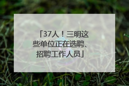 37人！三明这些单位正在选聘、招聘工作人员