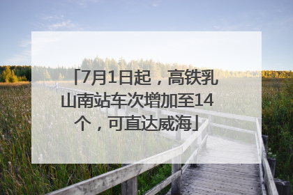 7月1日起，高铁乳山南站车次增加至14个，可直达威海