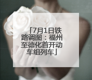 7月1日铁路调图：福州至德化首开动车组列车