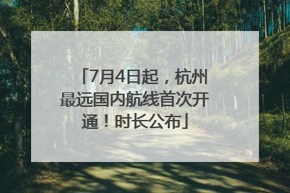 7月4日起，杭州最远国内航线首次开通！时长公布
