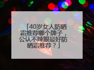 40岁女人防晒霜推荐哪个牌子，公认不辣眼最好防晒霜推荐？