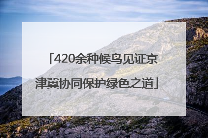 420余种候鸟见证京津冀协同保护绿色之道