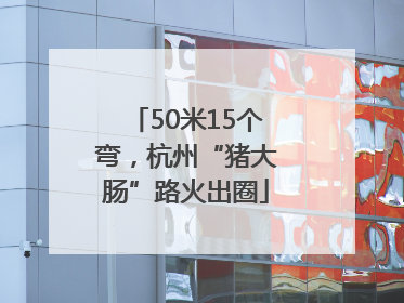 50米15个弯，杭州“猪大肠”路火出圈