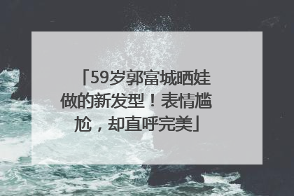 59岁郭富城晒娃做的新发型！表情尴尬，却直呼完美