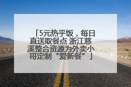 5元热乎饭，每日直送取餐点 浙江慈溪整合资源为外卖小哥定制“爱新餐”