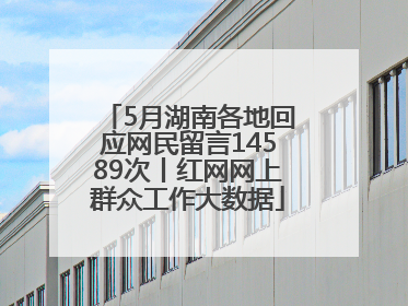 5月湖南各地回应网民留言14589次丨红网网上群众工作大数据