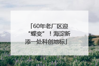 60年老厂区迎“蝶变”！海淀新添一处科创地标