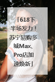 618下半场发力！苏宁易购多城Max、Pro店加速焕新