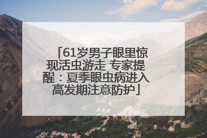 61岁男子眼里惊现活虫游走 专家提醒：夏季眼虫病进入高发期注意防护