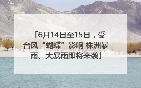 6月14日至15日，受台风“蝴蝶”影响 株洲暴雨、大暴雨即将来袭