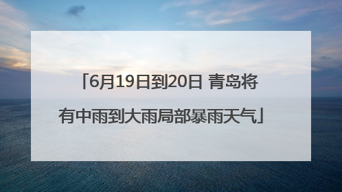 6月19日到20日 青岛将有中雨到大雨局部暴雨天气