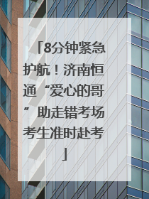 8分钟紧急护航！济南恒通“爱心的哥”助走错考场考生准时赴考