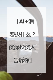 AI+消费投什么？资深投资人告诉你