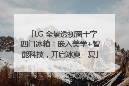 LG 全景透视窗十字四门冰箱：嵌入美学+智能科技，开启冰爽一夏